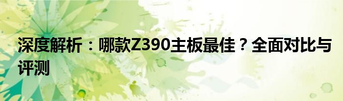 深度解析：哪款Z390主板最佳？全面对比与评测
