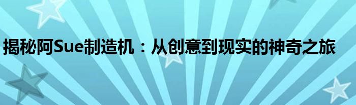揭秘阿Sue制造机：从创意到现实的神奇之旅