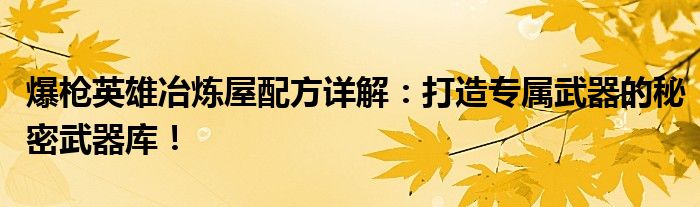 爆枪英雄冶炼屋配方详解：打造专属武器的秘密武器库！