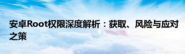 安卓Root权限深度解析：获取、风险与应对之策