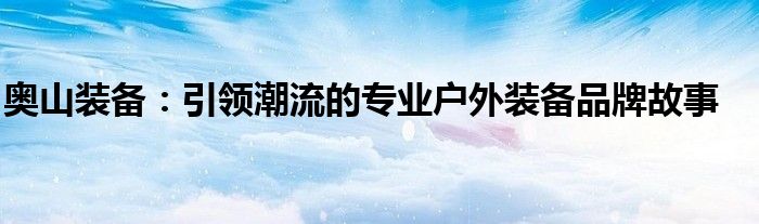 奥山装备：引领潮流的专业户外装备品牌故事