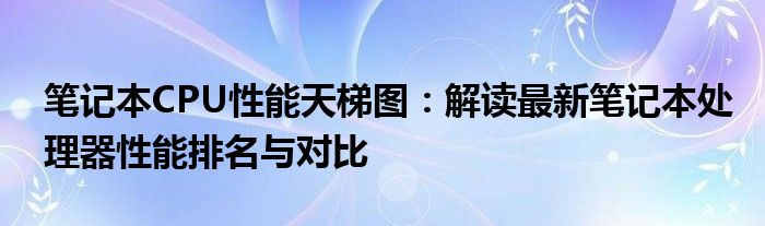笔记本CPU性能天梯图：解读最新笔记本处理器性能排名与对比