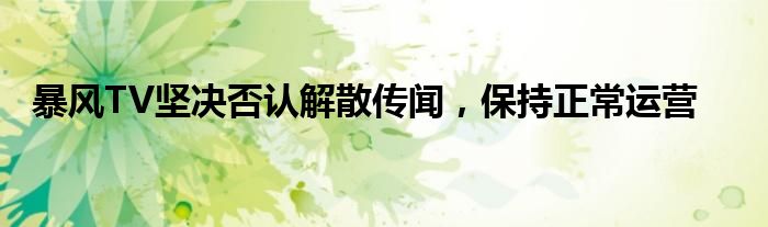 暴风TV坚决否认解散传闻，保持正常运营