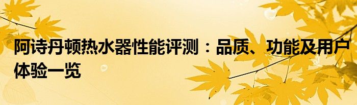 阿诗丹顿热水器性能评测：品质、功能及用户体验一览