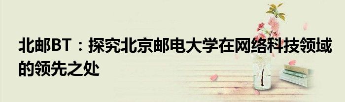北邮BT：探究北京邮电大学在网络科技领域的领先之处