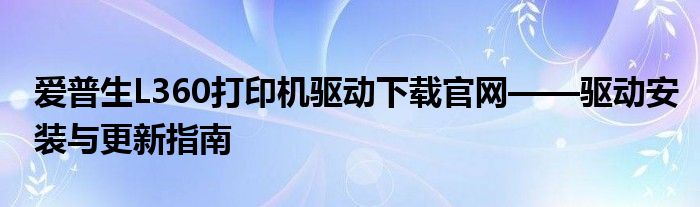 爱普生L360打印机驱动下载官网——驱动安装与更新指南
