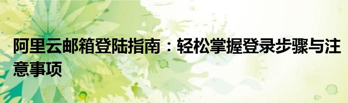 阿里云邮箱登陆指南：轻松掌握登录步骤与注意事项