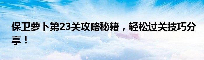 保卫萝卜第23关攻略秘籍，轻松过关技巧分享！