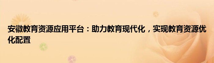 安徽教育资源应用平台：助力教育现代化，实现教育资源优化配置