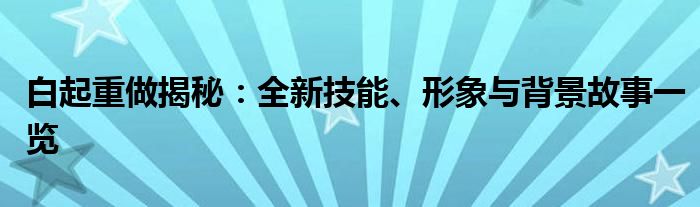 白起重做揭秘：全新技能、形象与背景故事一览
