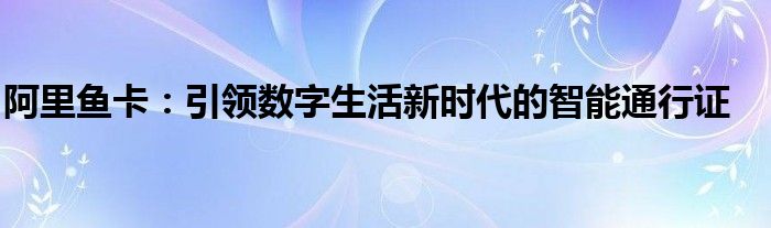 阿里鱼卡：引领数字生活新时代的智能通行证