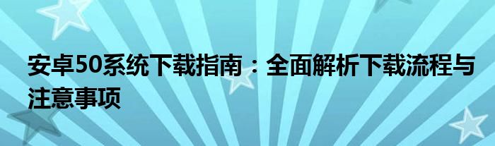 安卓50系统下载指南：全面解析下载流程与注意事项