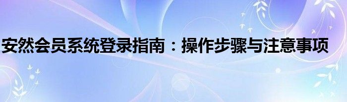 安然会员系统登录指南：操作步骤与注意事项