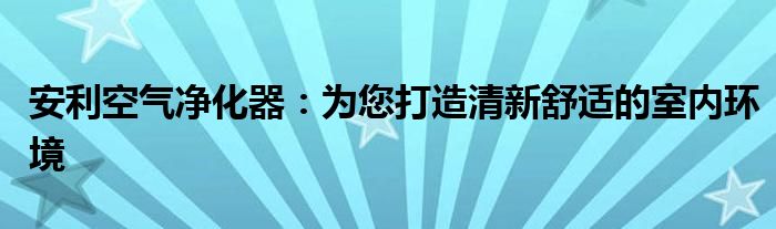 安利空气净化器：为您打造清新舒适的室内环境
