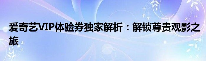 爱奇艺VIP体验券独家解析：解锁尊贵观影之旅
