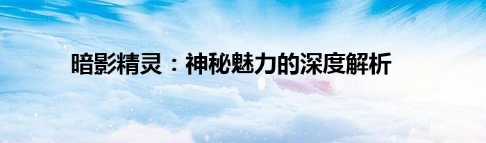 暗影精灵：神秘魅力的深度解析