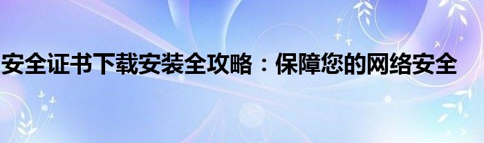 安全证书下载安装全攻略：保障您的网络安全
