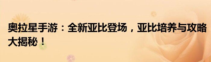 奥拉星手游：全新亚比登场，亚比培养与攻略大揭秘！