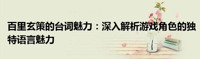 百里玄策的台词魅力：深入解析游戏角色的独特语言魅力