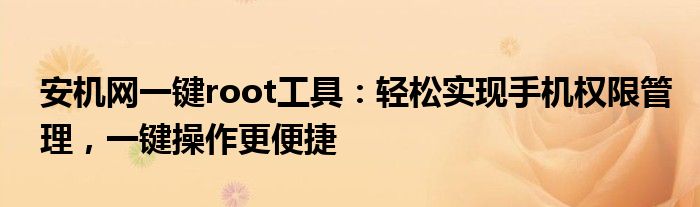 安机网一键root工具：轻松实现手机权限管理，一键操作更便捷
