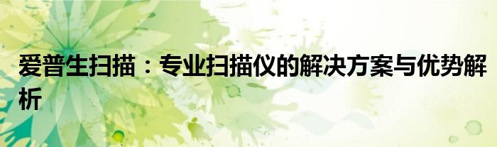 爱普生扫描：专业扫描仪的解决方案与优势解析