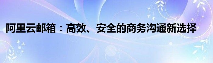 阿里云邮箱：高效、安全的商务沟通新选择