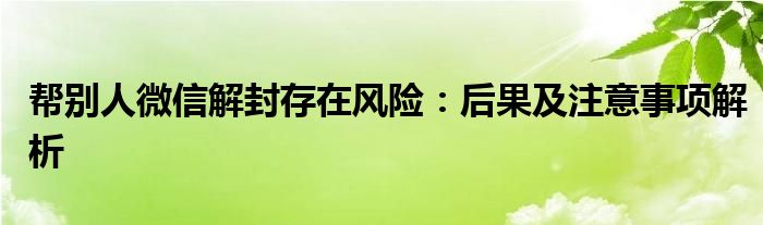 帮别人微信解封存在风险：后果及注意事项解析