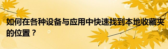 如何在各种设备与应用中快速找到本地收藏夹的位置？