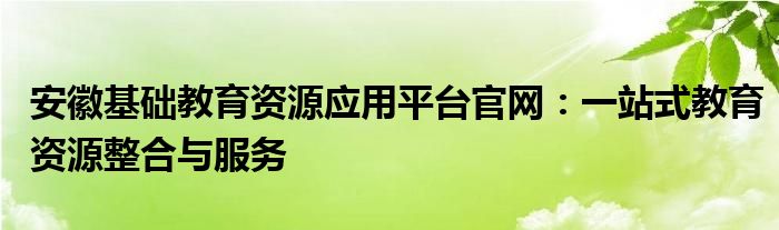 安徽基础教育资源应用平台官网：一站式教育资源整合与服务