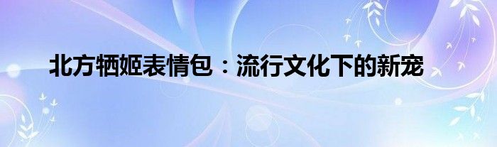 北方牺姬表情包：流行文化下的新宠