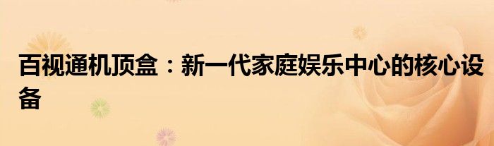 百视通机顶盒：新一代家庭娱乐中心的核心设备