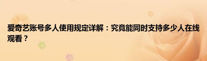 爱奇艺账号多人使用规定详解：究竟能同时支持多少人在线观看？