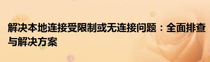 解决本地连接受限制或无连接问题：全面排查与解决方案