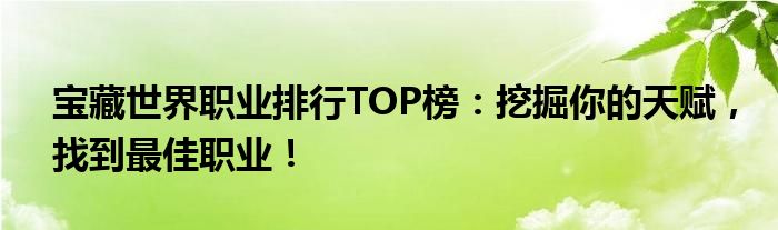 宝藏世界职业排行TOP榜：挖掘你的天赋，找到最佳职业！