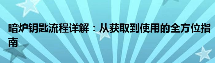 暗炉钥匙流程详解：从获取到使用的全方位指南