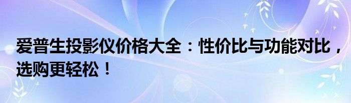 爱普生投影仪价格大全：性价比与功能对比，选购更轻松！