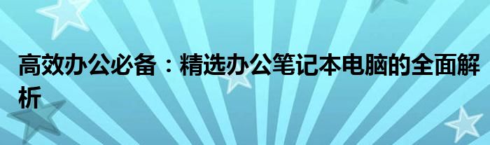 高效办公必备：精选办公笔记本电脑的全面解析