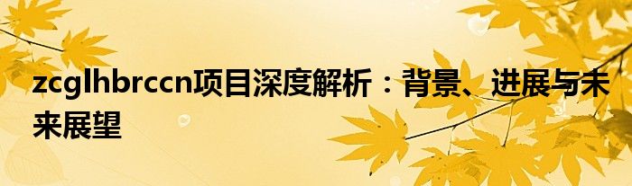 zcglhbrccn项目深度解析：背景、进展与未来展望