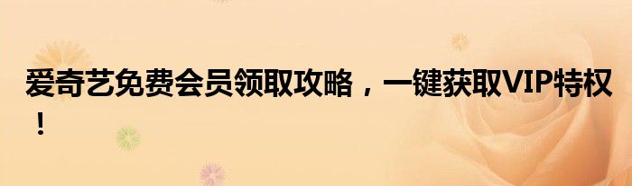爱奇艺免费会员领取攻略，一键获取VIP特权！