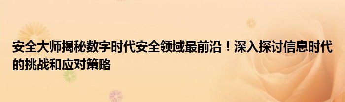 安全大师揭秘数字时代安全领域最前沿！深入探讨信息时代的挑战和应对策略