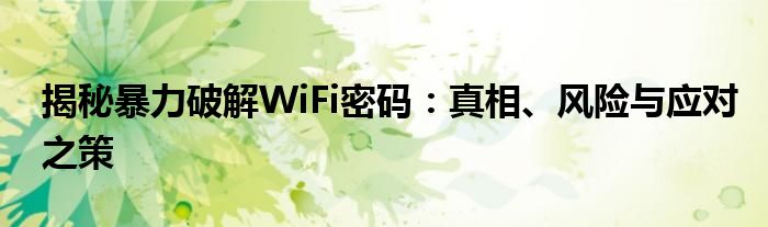 揭秘暴力破解WiFi密码：真相、风险与应对之策