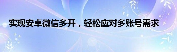 实现安卓微信多开，轻松应对多账号需求