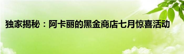 独家揭秘：阿卡丽的黑金商店七月惊喜活动