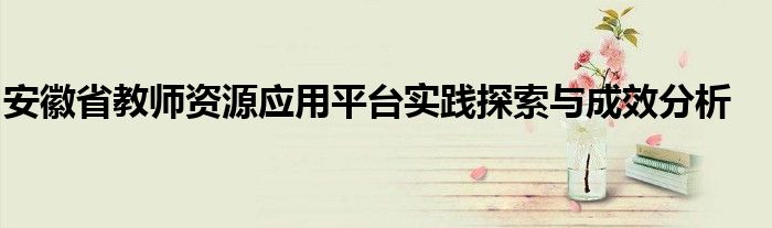 安徽省教师资源应用平台实践探索与成效分析