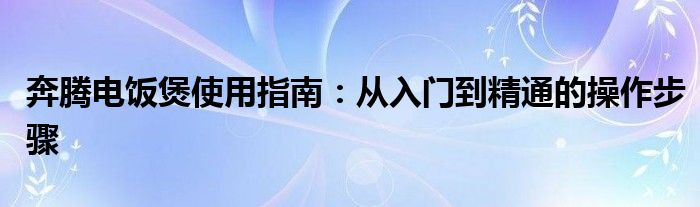 奔腾电饭煲使用指南：从入门到精通的操作步骤