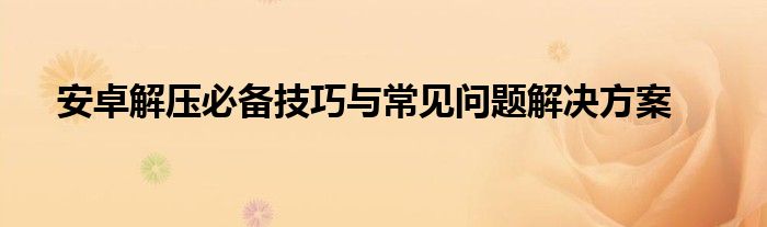 安卓解压必备技巧与常见问题解决方案