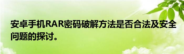 安卓手机RAR密码破解方法是否合法及安全问题的探讨。