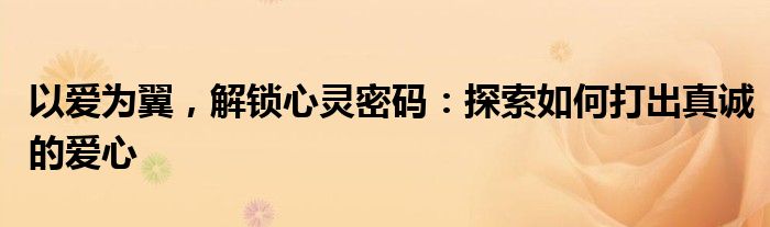 以爱为翼，解锁心灵密码：探索如何打出真诚的爱心