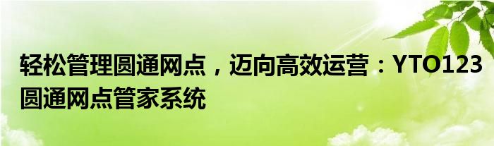 轻松管理圆通网点，迈向高效运营：YTO123圆通网点管家系统