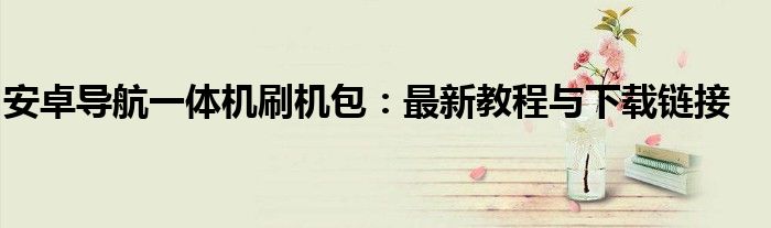 安卓导航一体机刷机包：最新教程与下载链接